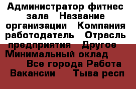 Администратор фитнес зала › Название организации ­ Компания-работодатель › Отрасль предприятия ­ Другое › Минимальный оклад ­ 23 000 - Все города Работа » Вакансии   . Тыва респ.